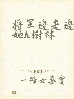 将军边走边挺进她h树林