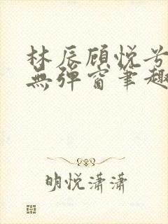 林辰顾悦兮正版无弹窗笔趣阁