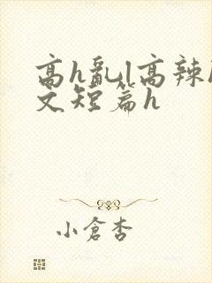 高h乱l高辣h文短篇h