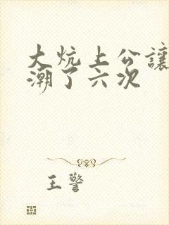 大炕上公让我高潮了六次