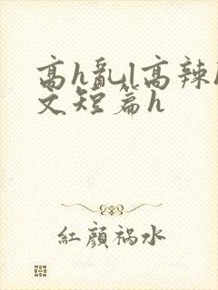高h乱l高辣h文短篇h