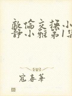 敌伦交换小敏小静小雅第1集