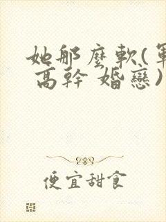 她那么软(军婚 高干 婚恋)完结