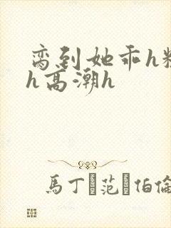 脔到她乖h粗话h高潮h