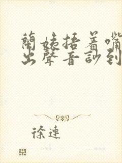 兰姨捂着嘴怕发出声音吵到