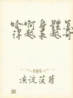 哈啊身体怎么变得越来越奇怪了