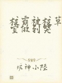 校霸被校草在教室做到哭