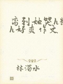 脔到她哭h粗话h好爽作文