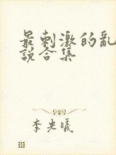最刺激的乱惀小说合集