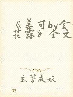 《姜可by金银花露》全文免费阅读