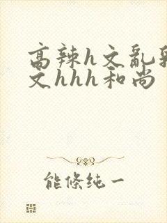 高辣h文乱乳h文hhh和尚