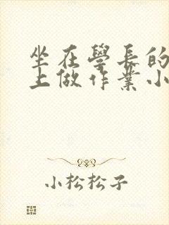 坐在学长的巨大上做作业小说