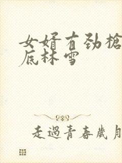 女婿有劲枪枪到底林雪