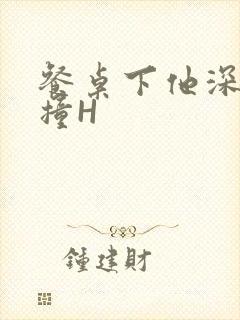 餐桌下他深深顶撞H