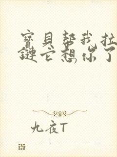 宝贝帮我拉开拉链它想你了