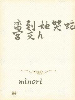 脔到她哭蛇双根宫交h