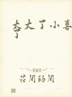 太大了小喜涨死了