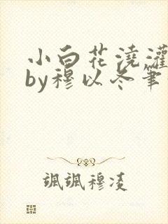 小白花浇灌日常by穆以冬笔趣阁