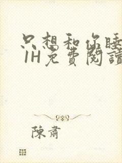 只想和你睡1V 1H免费阅读