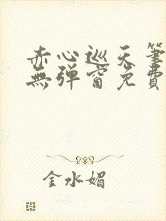 赤心巡天笔趣阁无弹窗免费的