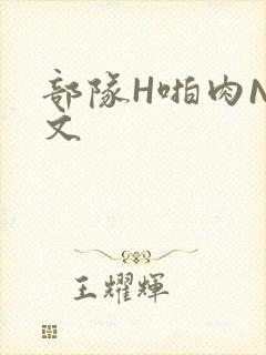 部队H啪肉NP文