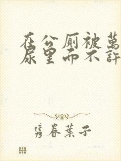 在公厕被万人C尿里面不许漏出来