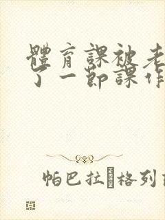 体育课被老师C了一节课作文