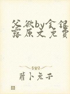 父欲by金银花露原文免费阅读笔趣阁