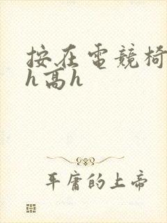 按在电竞椅上ch高h