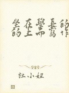 坐在学长的硬硬的上面写作业