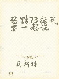 弱点73话我也要一起洗
