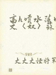 高h喷水荡肉欲文〈奴〉苏妖精