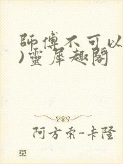 师傅不可以(限)灵犀趣阁