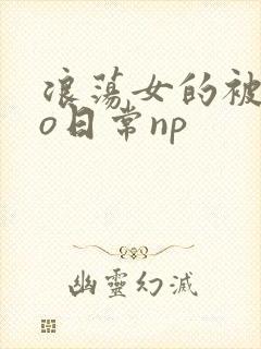 浪荡女的被cao日常np