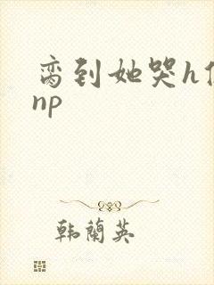 脔到她哭h修仙np