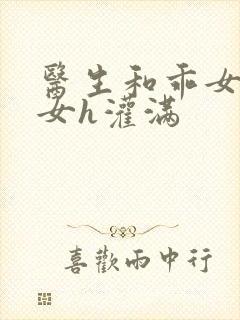 医生和乖女h攵女h灌满