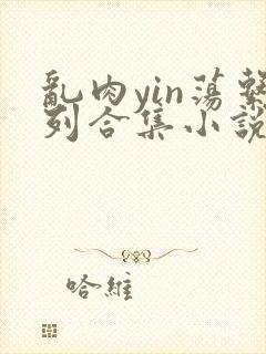 乱肉yin荡系列合集小说