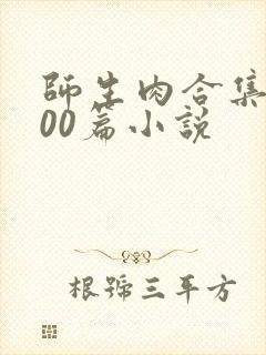 师生肉合集乱500篇小说