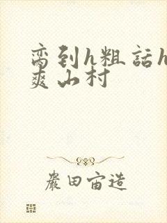 脔到h粗话h好爽山村