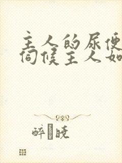 主人的尿便器h伺候主人如厕吞尿