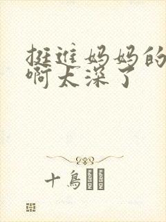 挺进妈妈的花苞啊太深了