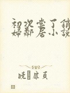 初次尝了销魂少妇邻居小说