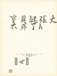 宝贝腿张大点就不疼了h