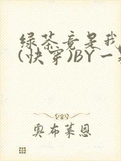 绿茶竟是我自己(快穿)BY一颗栗子