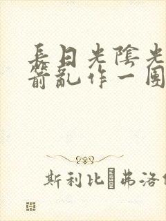 长日光阴光阴似箭乱作一团笔趣阁