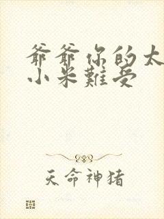 爷爷你的太大了小米难受