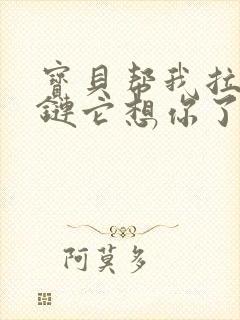 宝贝帮我拉开拉链它想你了