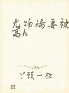 尤物娇妻被np高h