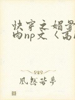 快穿之媚骨h啪肉np文〈高h〉