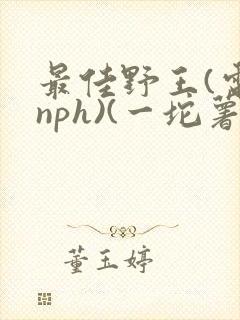 最佳野王(电竞nph)(一坨薯饼)_无拼音